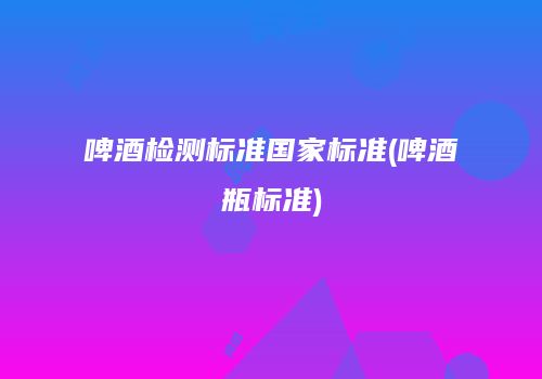 啤酒检测标准国家标准(啤酒瓶标准)