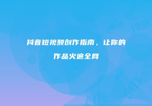 抖音短视频创作指南，让你的作品火遍全网