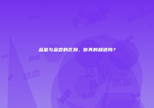 品鉴与品尝的区别，你真的知道吗？