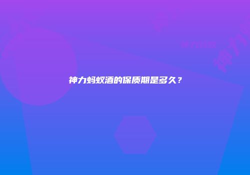 神力蚂蚁酒的保质期是多久？
