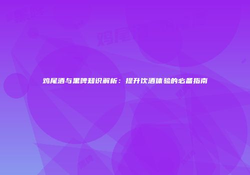 鸡尾酒与黑啤知识解析：提升饮酒体验的必备指南