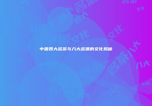 中国四大名茶与八大名酒的文化揭秘