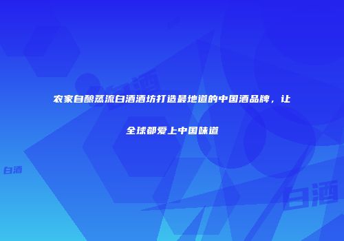 农家自酿蒸流白酒酒坊打造最地道的中国酒品牌，让全球都爱上中国味道