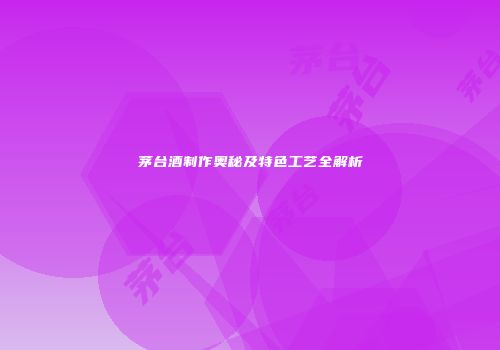 茅台酒制作奥秘及特色工艺全解析