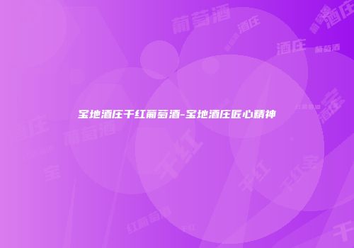 宝地酒庄干红葡萄酒-宝地酒庄匠心精神