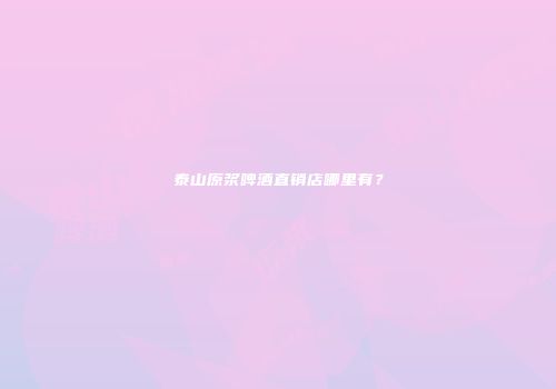 泰山原浆啤酒直销店哪里有？
