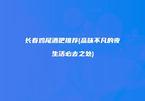 长春鸡尾酒吧推荐(品味不凡的夜生活必去之处)