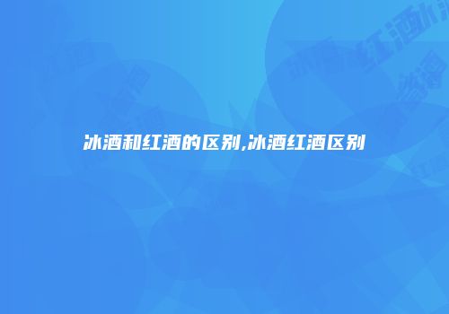 冰酒和红酒的区别,冰酒红酒区别