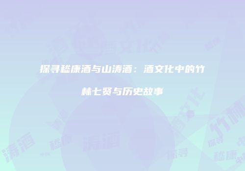 探寻嵇康酒与山涛酒：酒文化中的竹林七贤与历史故事