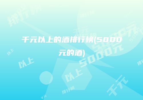千元以上的酒排行榜(5000元的酒)