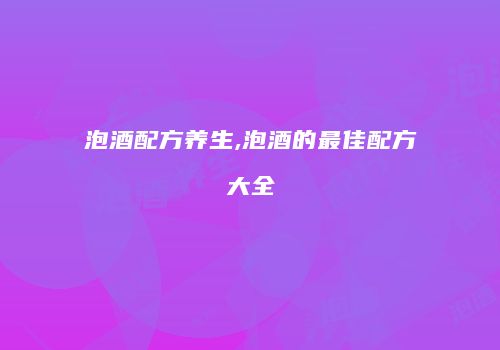 泡酒配方养生,泡酒的最佳配方大全