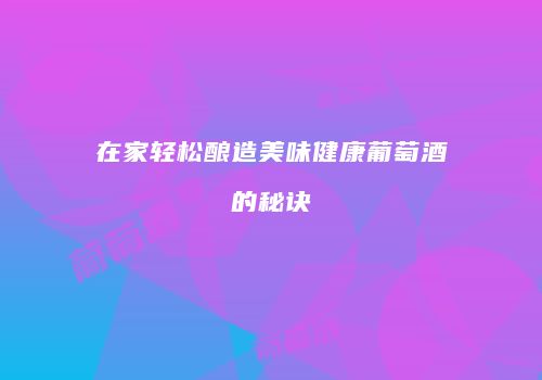 在家轻松酿造美味健康葡萄酒的秘诀