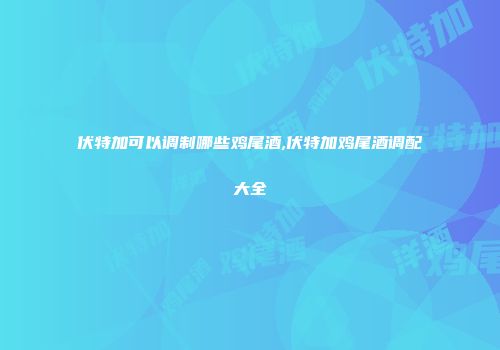 伏特加可以调制哪些鸡尾酒,伏特加鸡尾酒调配大全