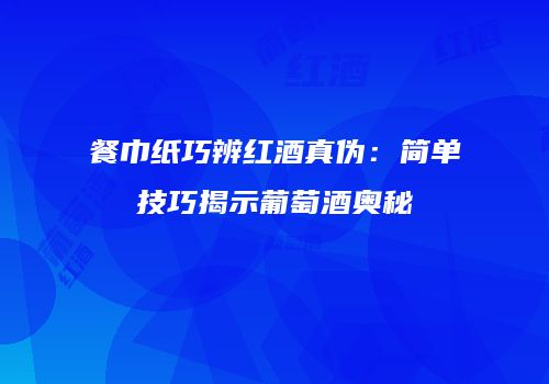 餐巾纸巧辨红酒真伪：简单技巧揭示葡萄酒奥秘