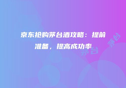 京东抢购茅台酒攻略：提前准备，提高成功率