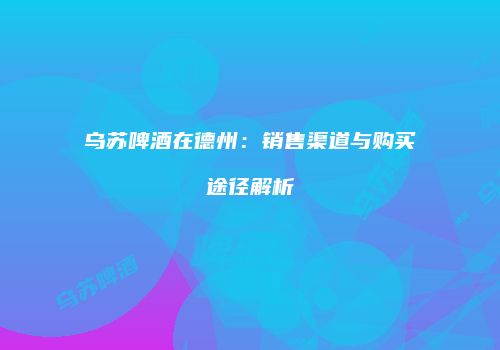 乌苏啤酒在德州：销售渠道与购买途径解析
