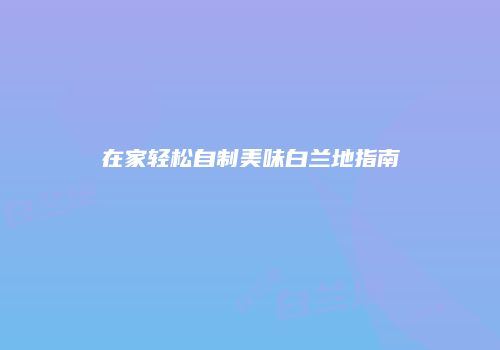 在家轻松自制美味白兰地指南