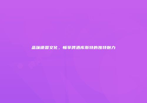 品味德国文化，畅享啤酒库斯特的独特魅力