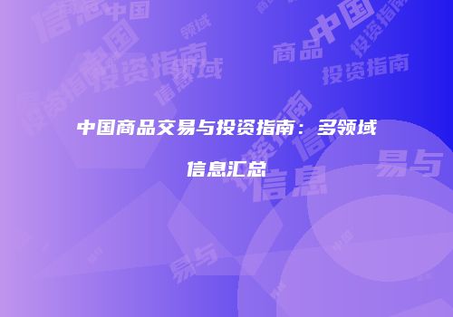 中国商品交易与投资指南：多领域信息汇总