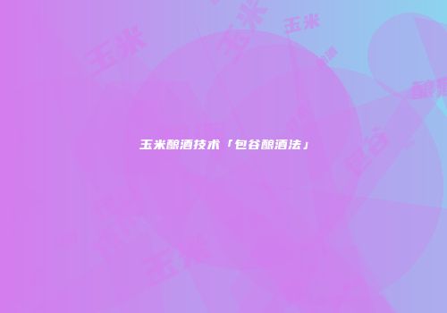 玉米酿酒技术「包谷酿酒法」