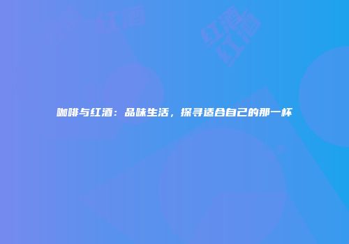 咖啡与红酒：品味生活，探寻适合自己的那一杯