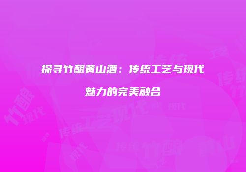 探寻竹酿黄山酒：传统工艺与现代魅力的完美融合