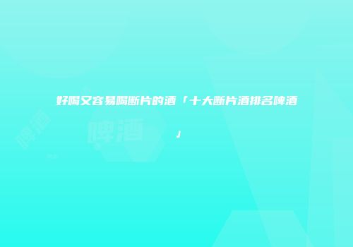 好喝又容易喝断片的酒「十大断片酒排名啤酒」