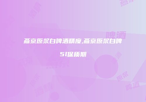 燕京原浆白啤酒精度,燕京原浆白啤5l保质期