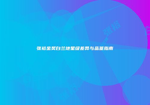 张裕金奖白兰地星级差异与品鉴指南