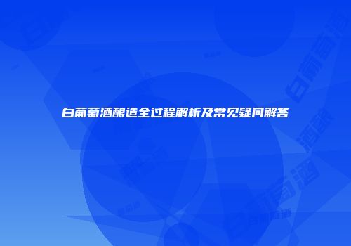 白葡萄酒酿造全过程解析及常见疑问解答