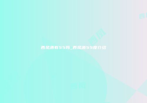 西凤酒有55吗_西凤酒55度介绍