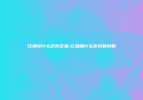 红酒兑什么饮料正确,红酒加什么饮料最好喝