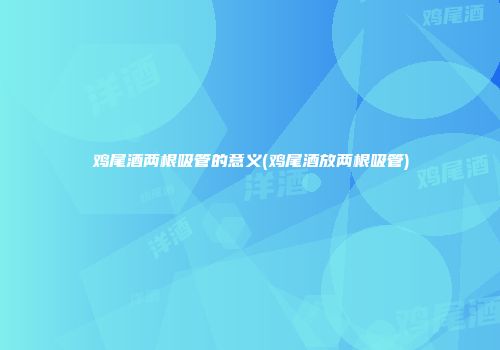 鸡尾酒两根吸管的意义(鸡尾酒放两根吸管)