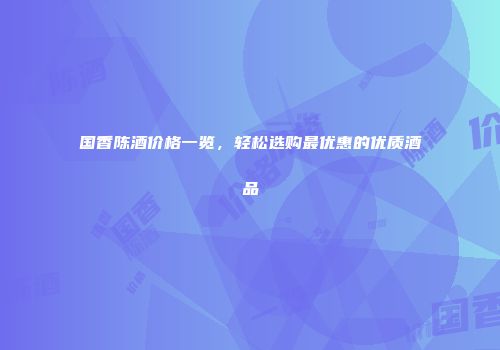 国香陈酒价格一览，轻松选购最优惠的优质酒品