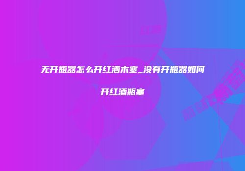无开瓶器怎么开红酒木塞_没有开瓶器如何开红酒瓶塞