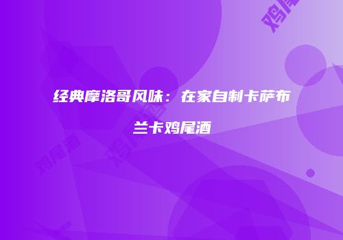 经典摩洛哥风味：在家自制卡萨布兰卡鸡尾酒