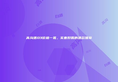 高沟酒D3价格一览，实惠好喝的酒款推荐