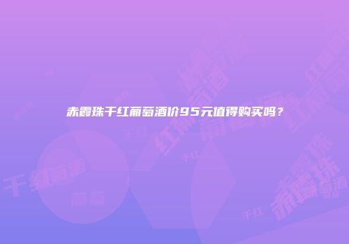 赤霞珠干红葡萄酒价95元值得购买吗？