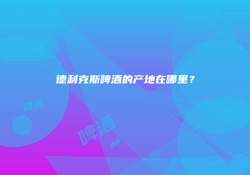 德利克斯啤酒的产地在哪里？