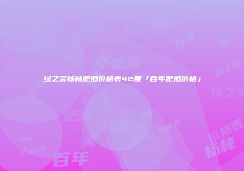 绿之宗杨林肥酒价格表42度「百年肥酒价格」