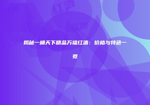 揭秘一桶天下精品万福红酒：价格与特色一览