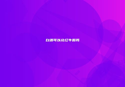 白酒可以兑红牛喝吗