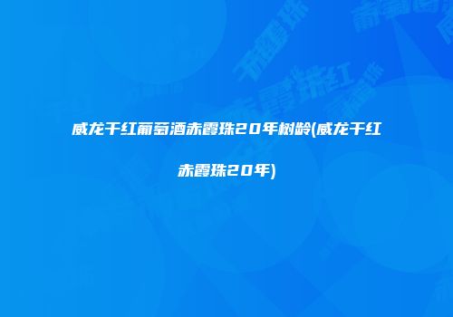 威龙干红葡萄酒赤霞珠20年树龄(威龙干红赤霞珠20年)