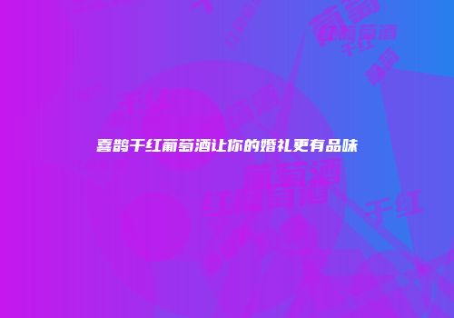 喜鹊干红葡萄酒让你的婚礼更有品味