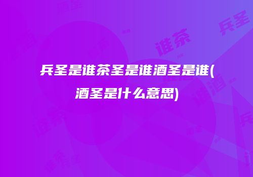 兵圣是谁茶圣是谁酒圣是谁(酒圣是什么意思)