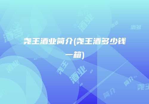 尧王酒业简介(尧王酒多少钱一箱)