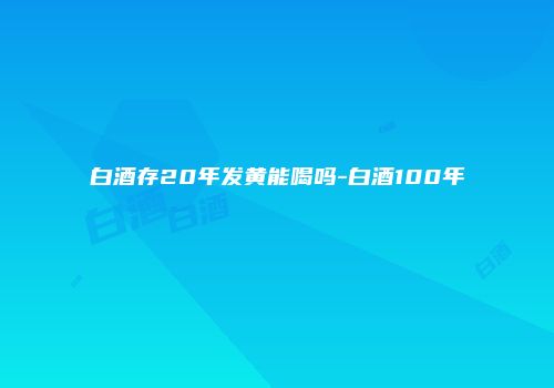 白酒存20年发黄能喝吗-白酒100年