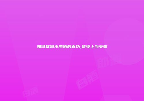 如何鉴别小郎酒的真伪,避免上当受骗