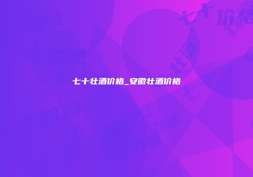 七十壮酒价格_安徽壮酒价格
