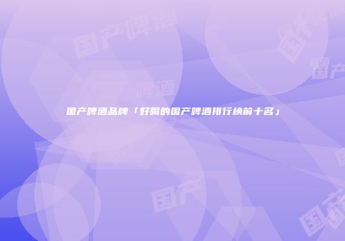 国产啤酒品牌「好喝的国产啤酒排行榜前十名」